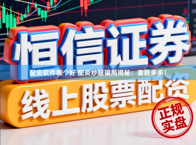 配资软件哪个好 配资炒股骗局揭秘：套路多多！