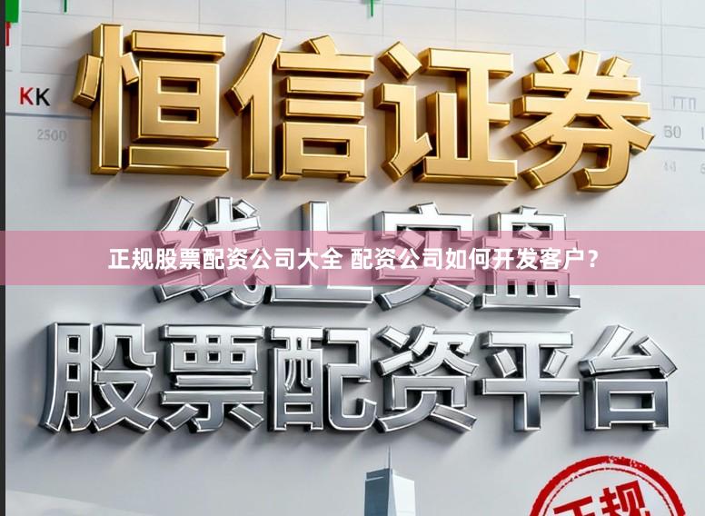 正规股票配资公司大全 配资公司如何开发客户？