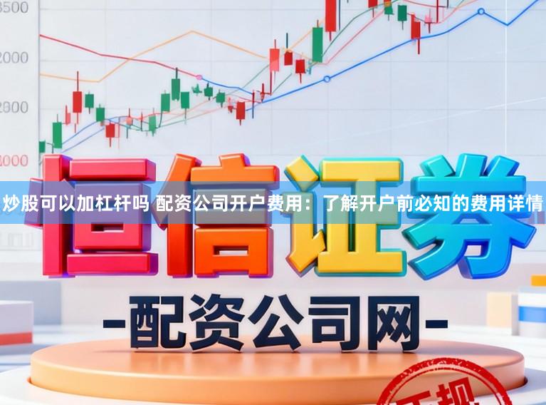 炒股可以加杠杆吗 配资公司开户费用：了解开户前必知的费用详情