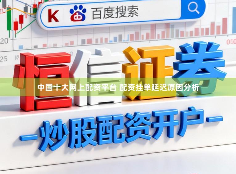 中国十大网上配资平台 配资挂单延迟原因分析