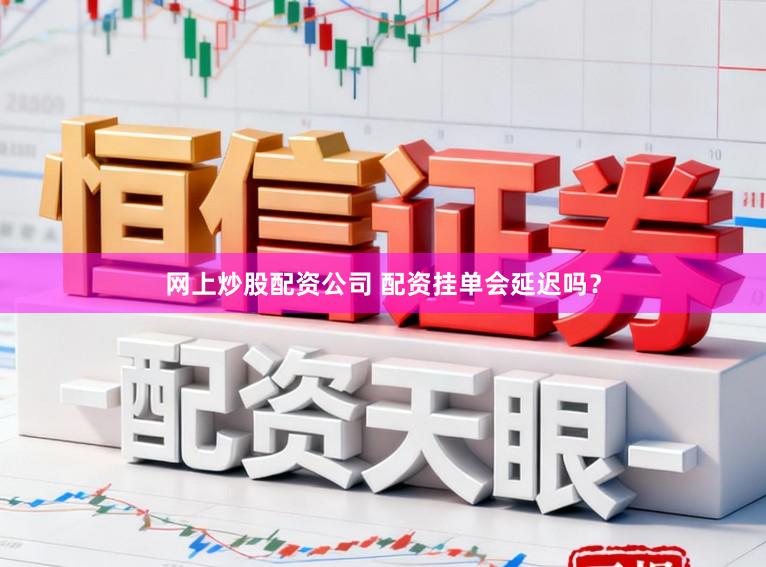 网上炒股配资公司 配资挂单会延迟吗？