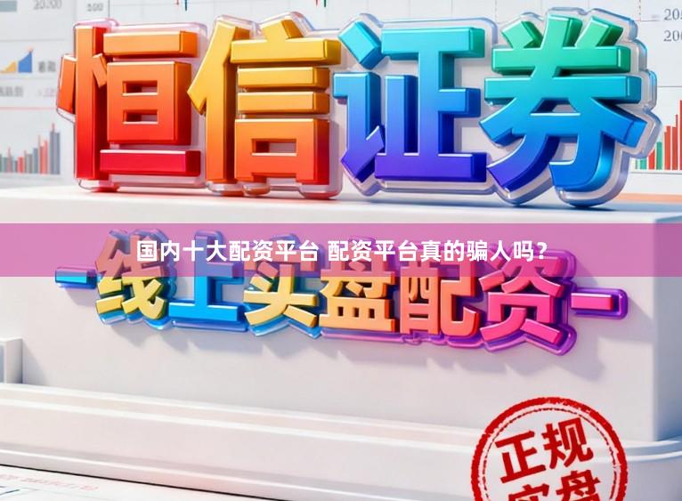 国内十大配资平台 配资平台真的骗人吗？