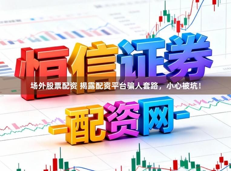 场外股票配资 揭露配资平台骗人套路，小心被坑！
