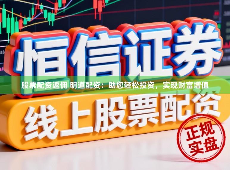 股票配资返佣 明道配资：助您轻松投资，实现财富增值