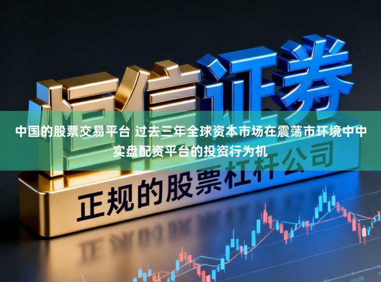 中国的股票交易平台 过去三年全球资本市场在震荡市环境中中实盘配资平台的投资行为机