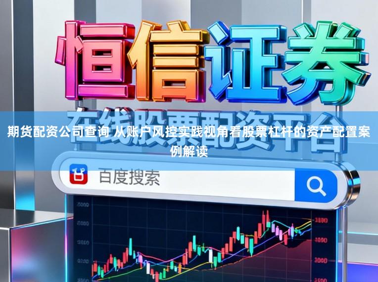 期货配资公司查询 从账户风控实践视角看股票杠杆的资产配置案例解读