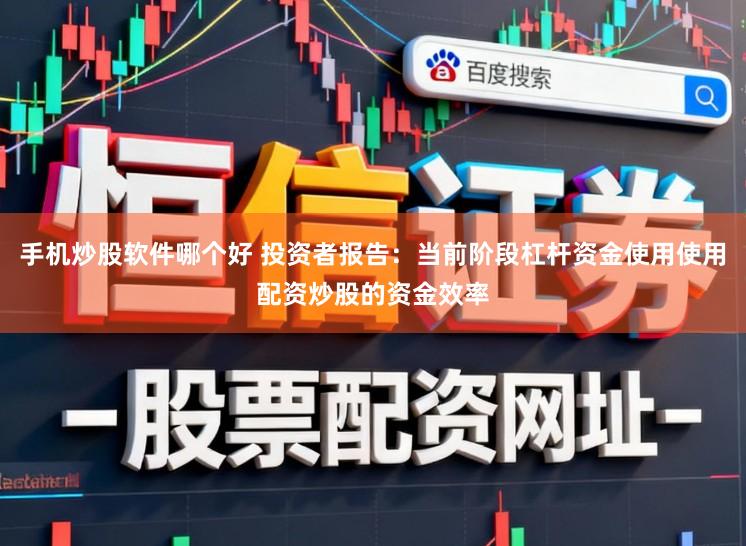 手机炒股软件哪个好 投资者报告：当前阶段杠杆资金使用使用配资炒股的资金效率