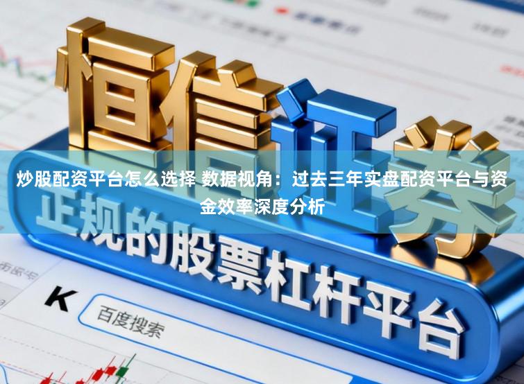 炒股配资平台怎么选择 数据视角：过去三年实盘配资平台与资金效率深度分析