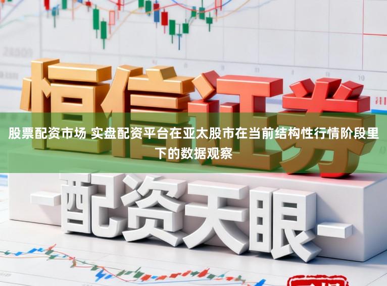 股票配资市场 实盘配资平台在亚太股市在当前结构性行情阶段里下的数据观察