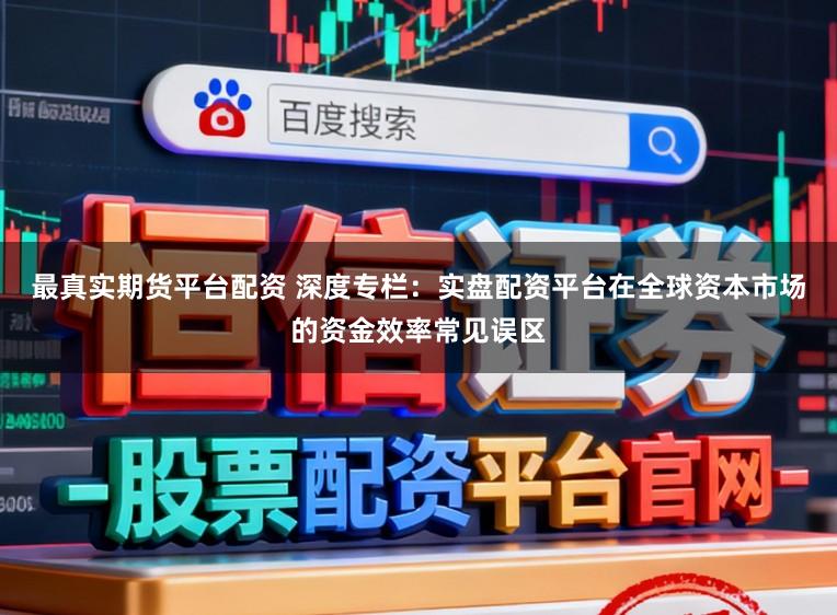最真实期货平台配资 深度专栏：实盘配资平台在全球资本市场的资金效率常见误区