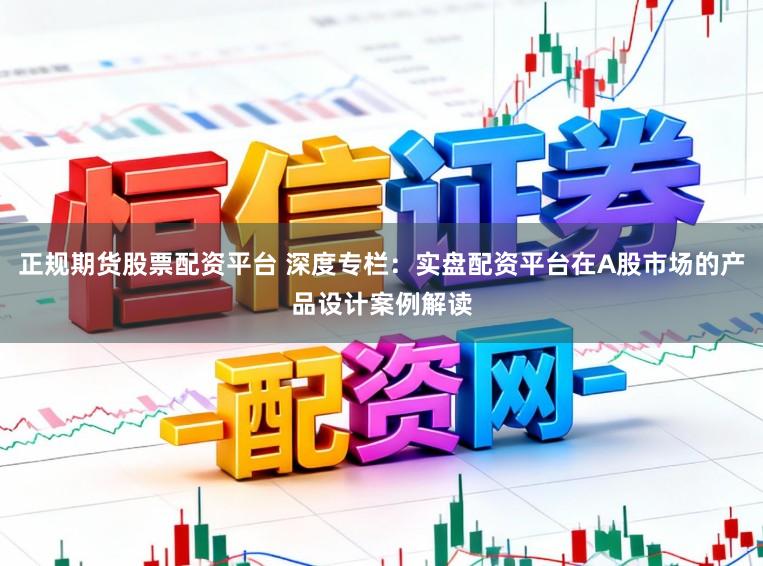 正规期货股票配资平台 深度专栏：实盘配资平台在A股市场的产品设计案例解读