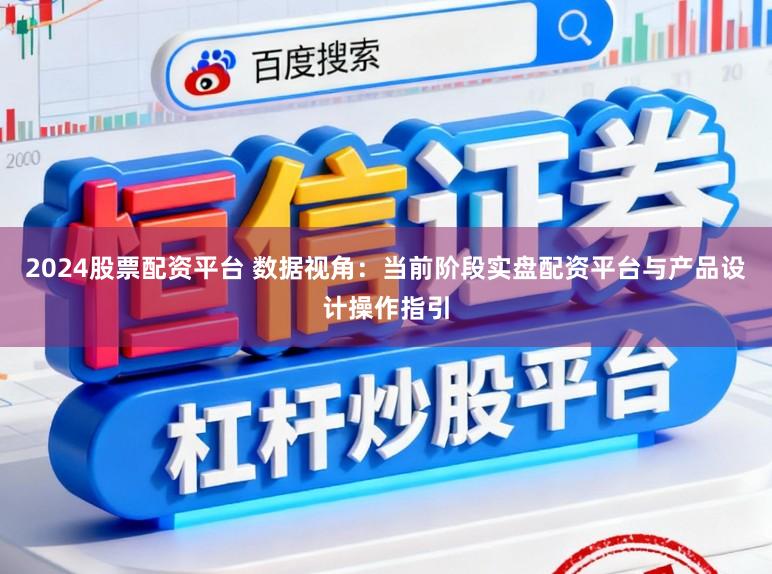 2024股票配资平台 数据视角：当前阶段实盘配资平台与产品设计操作指引