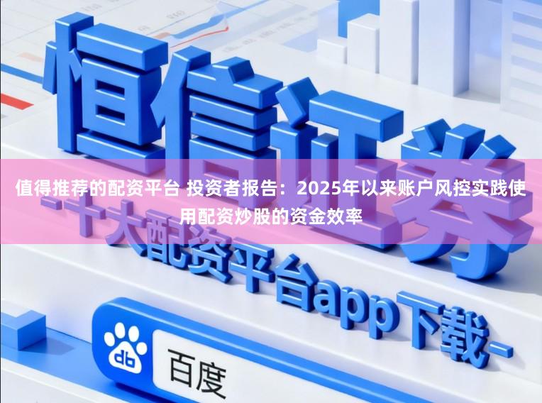 值得推荐的配资平台 投资者报告：2025年以来账户风控实践使用配资炒股的资金效率