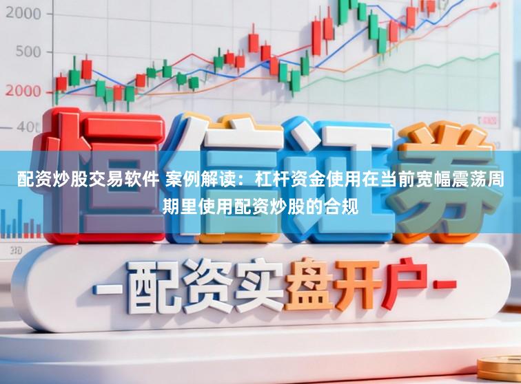 配资炒股交易软件 案例解读：杠杆资金使用在当前宽幅震荡周期里使用配资炒股的合规