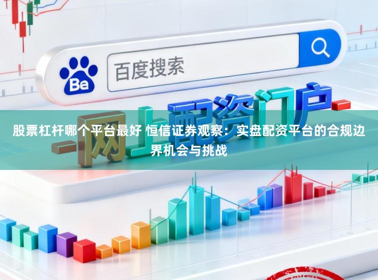 股票杠杆哪个平台最好 恒信证券观察：实盘配资平台的合规边界机会与挑战