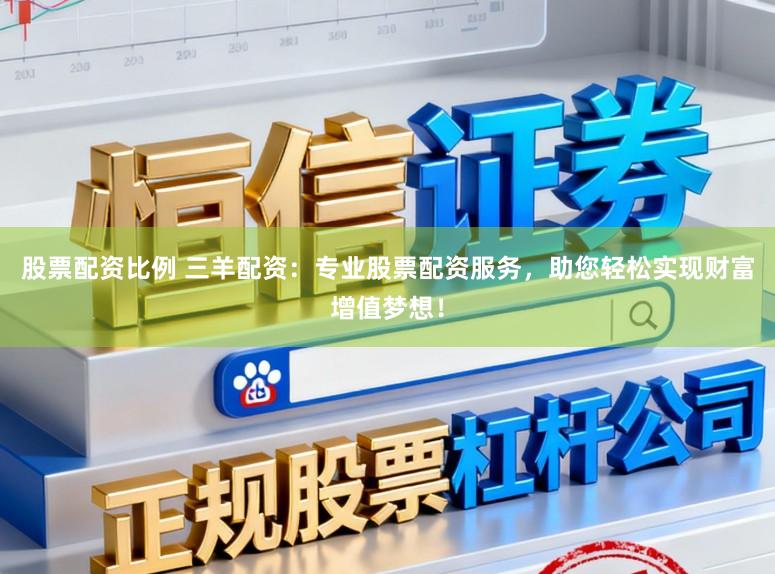 股票配资比例 三羊配资：专业股票配资服务，助您轻松实现财富增值梦想！