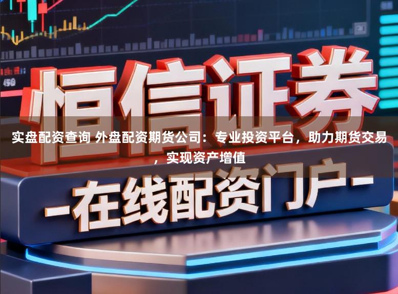 实盘配资查询 外盘配资期货公司：专业投资平台，助力期货交易，实现资产增值