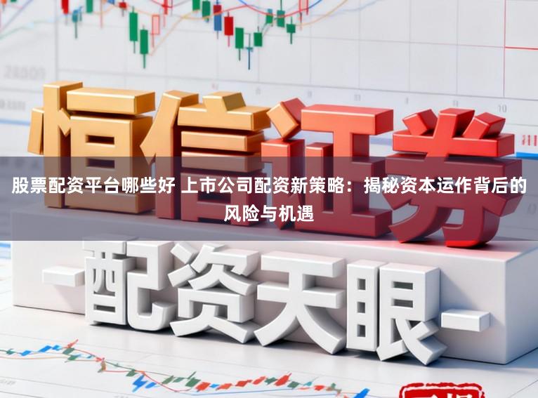 股票配资平台哪些好 上市公司配资新策略：揭秘资本运作背后的风险与机遇
