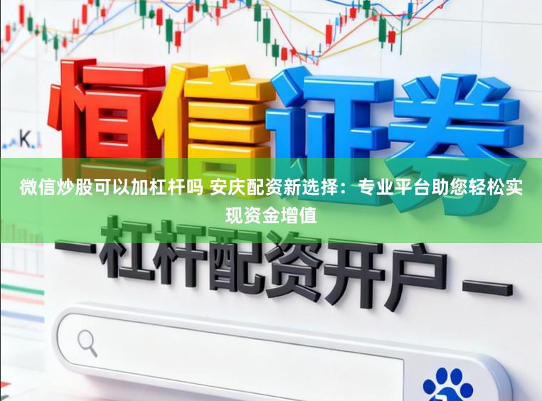 微信炒股可以加杠杆吗 安庆配资新选择：专业平台助您轻松实现资金增值