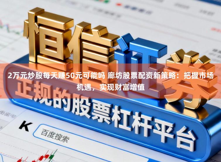 2万元炒股每天赚50元可能吗 廊坊股票配资新策略：把握市场机遇，实现财富增值