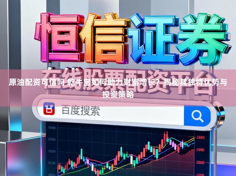 原油配资可信吗 乾牛宝如何助力财富增长？揭秘其独特优势与投资策略