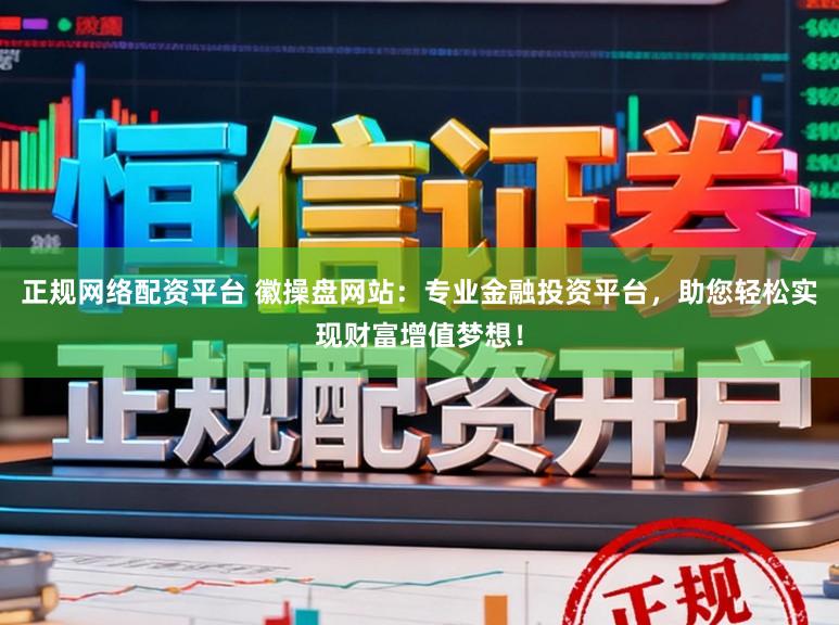 正规网络配资平台 徽操盘网站：专业金融投资平台，助您轻松实现财富增值梦想！