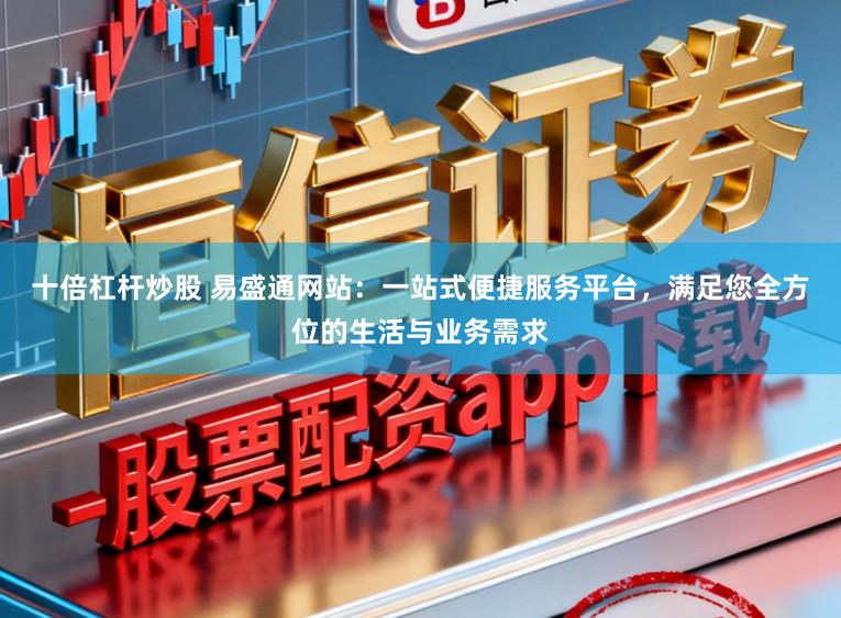 十倍杠杆炒股 易盛通网站：一站式便捷服务平台，满足您全方位的生活与业务需求