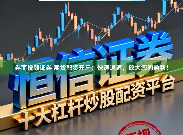 券商投顾证券 期货配资开户：快速通道，放大您的盈利！