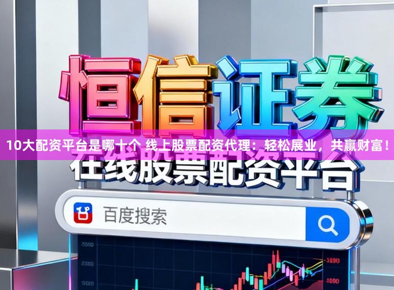 10大配资平台是哪十个 线上股票配资代理：轻松展业，共赢财富！