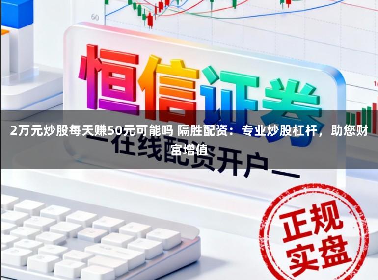 2万元炒股每天赚50元可能吗 隔胜配资：专业炒股杠杆，助您财富增值
