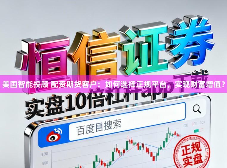 美国智能投顾 配资期货客户：如何选择正规平台，实现财富增值？