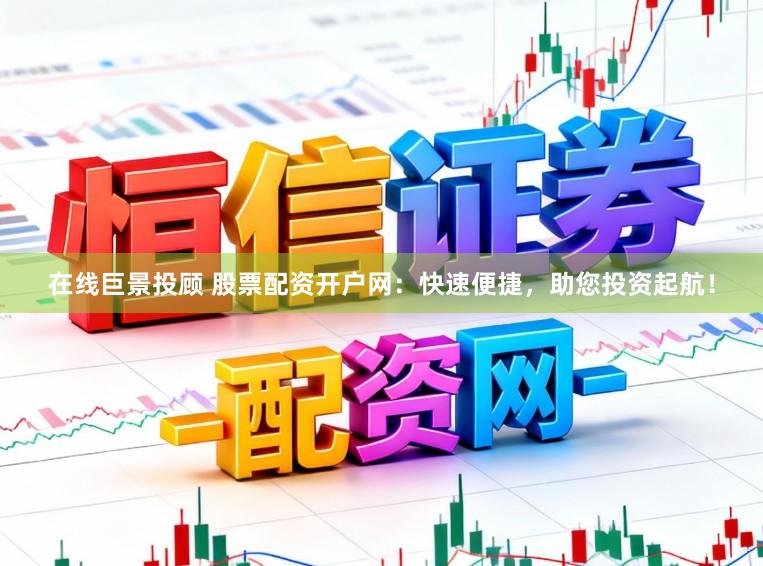 在线巨景投顾 股票配资开户网：快速便捷，助您投资起航！