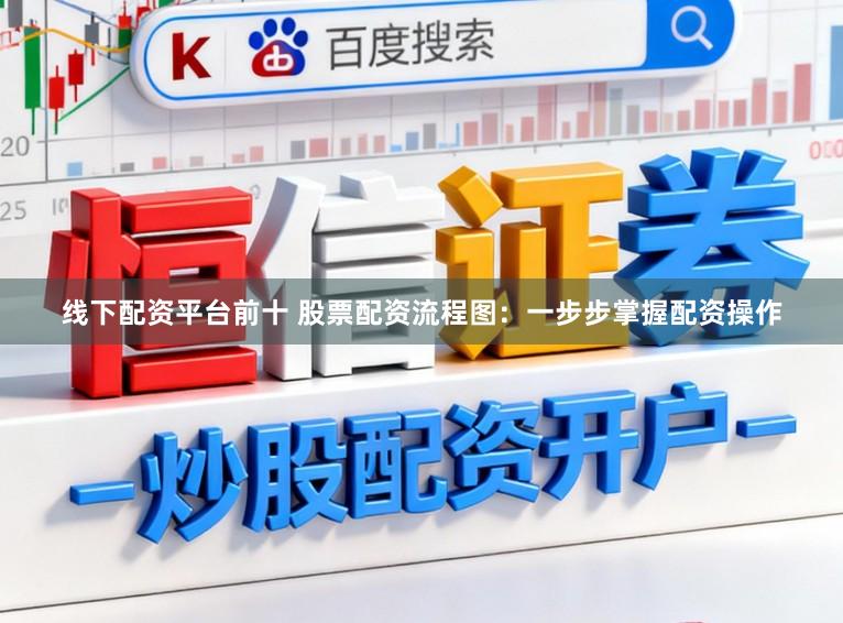 线下配资平台前十 股票配资流程图：一步步掌握配资操作