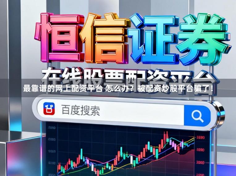 最靠谱的网上配资平台 怎么办？被配资炒股平台骗了！
