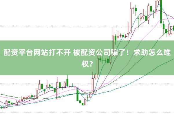 配资平台网站打不开 被配资公司骗了！求助怎么维权？