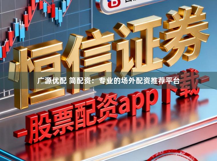 广源优配 简配资：专业的场外配资推荐平台