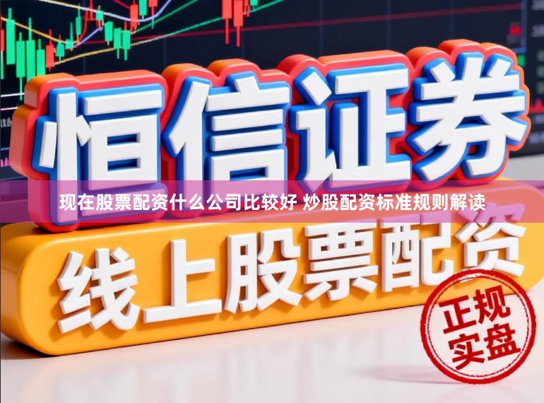 现在股票配资什么公司比较好 炒股配资标准规则解读