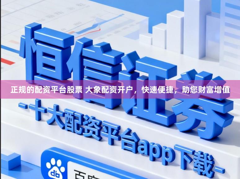 正规的配资平台股票 大象配资开户，快速便捷，助您财富增值
