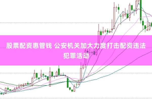 股票配资惠管钱 公安机关加大力度打击配资违法犯罪活动