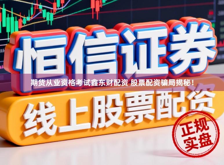 期货从业资格考试鑫东财配资 股票配资骗局揭秘！