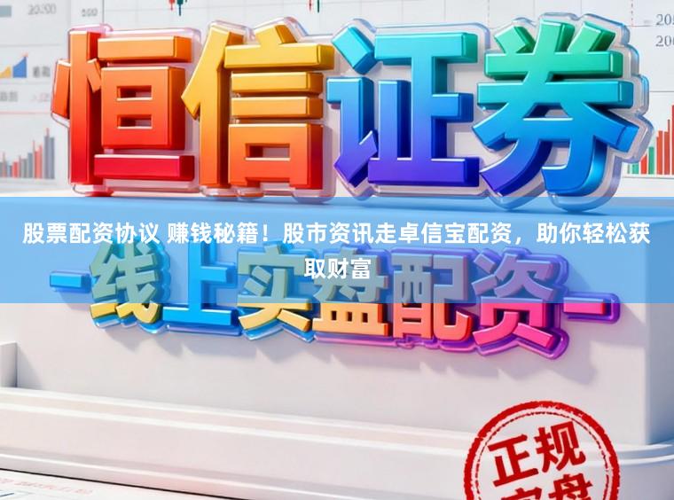 股票配资协议 赚钱秘籍！股市资讯走卓信宝配资，助你轻松获取财富