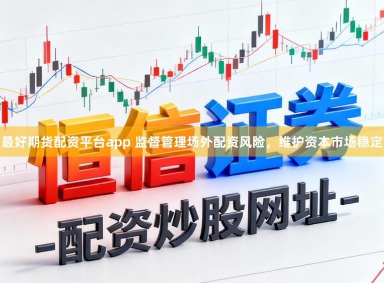 最好期货配资平台app 监督管理场外配资风险，维护资本市场稳定