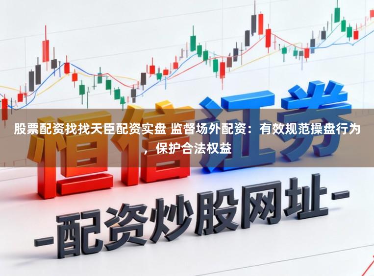 股票配资找找天臣配资实盘 监督场外配资：有效规范操盘行为，保护合法权益
