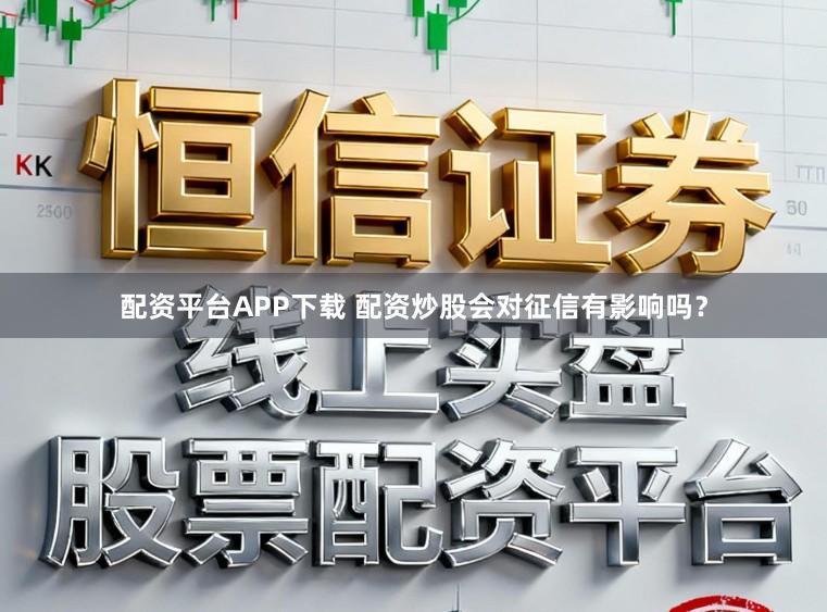 配资平台APP下载 配资炒股会对征信有影响吗？