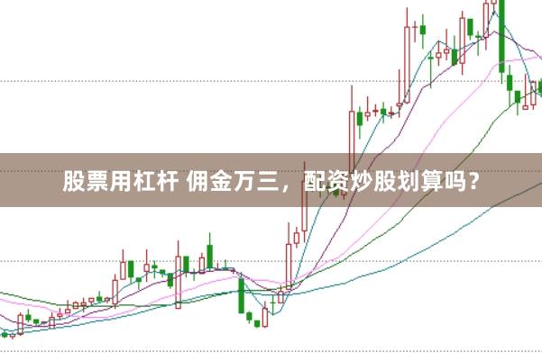 股票用杠杆 佣金万三，配资炒股划算吗？