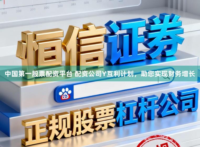 中国第一股票配资平台 配资公司Y互利计划，助您实现财务增长