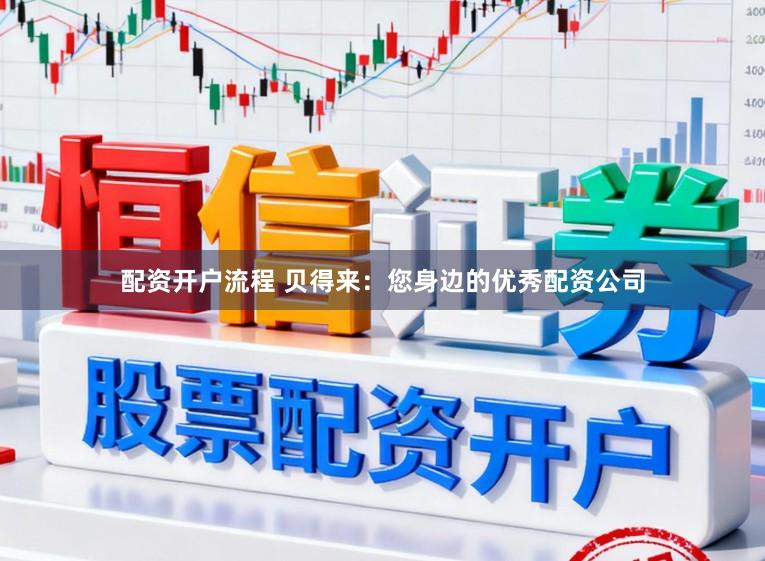 配资开户流程 贝得来:您身边的优秀配资公司