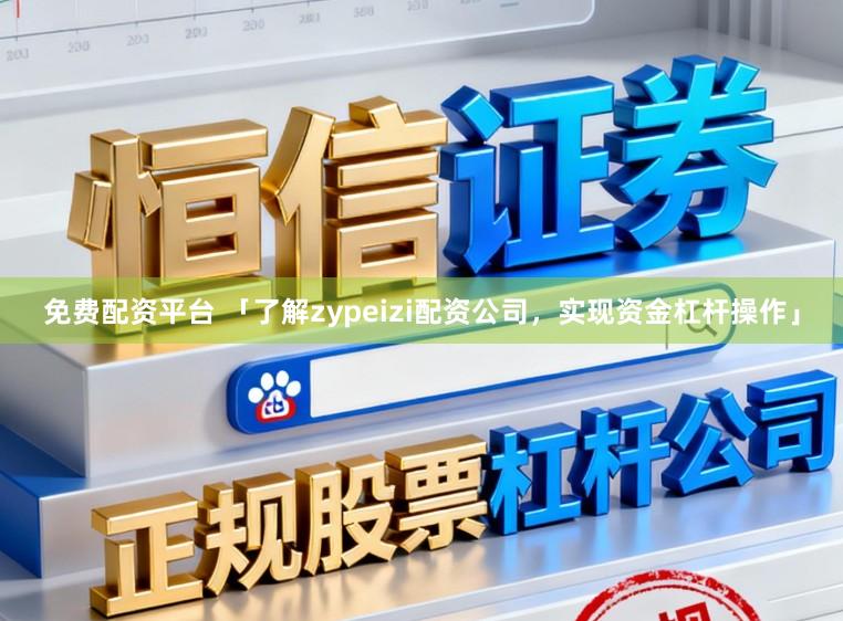 免费配资平台 「了解zypeizi配资公司，实现资金杠杆操作」