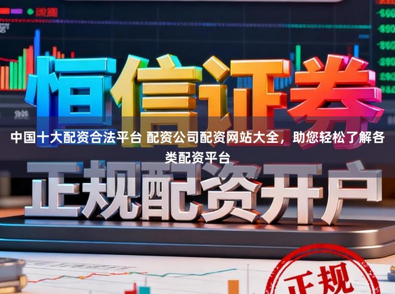 中国十大配资合法平台 配资公司配资网站大全，助您轻松了解各类配资平台