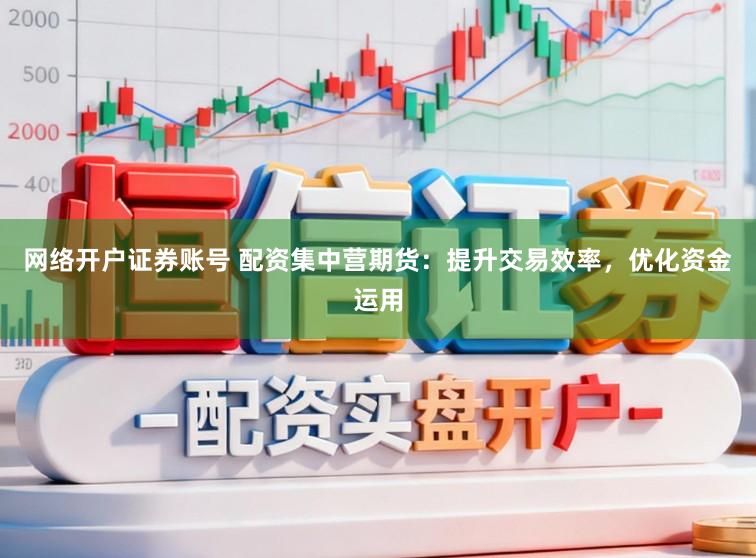 网络开户证券账号 配资集中营期货：提升交易效率，优化资金运用